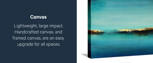 Canvas: Lightweight, large impact. Handcrafted canvas, and framed canvas, are an easy upgrade for all spaces