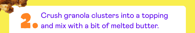 Crush granola clusters into a topping and mix it with a bit of melted butter Crush granola clusters into a topping and mix it with a bit of melted butter