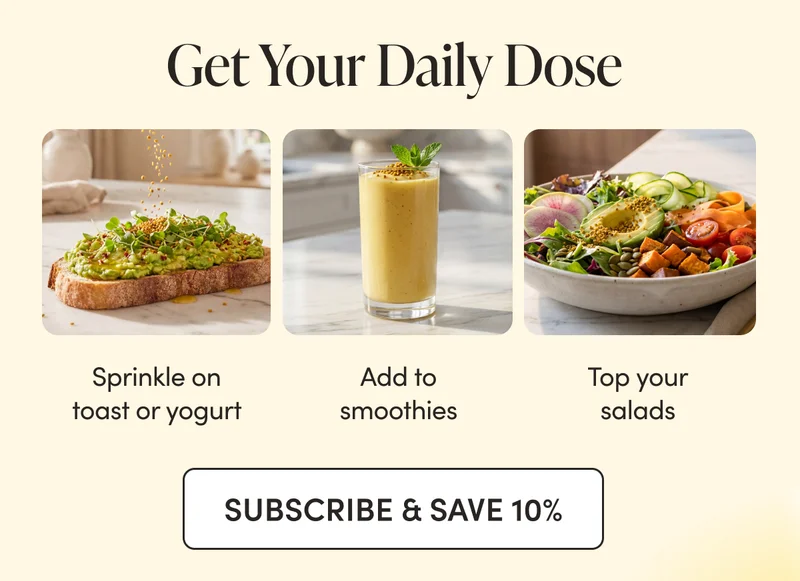 Get Your Daily Dose   Add to smoothies  Sprinkle on yogurt or toast  Top your salads