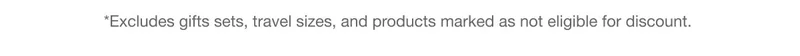 *Excludes gifts sets, travel sizes, and products marked as not eligible for discount.