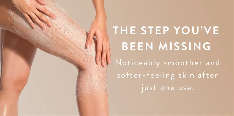 The step you've been missing. Noticibly smoother and softer feeling skin after just one use. The step you've been missing. Noticibly smoother and softer feeling skin after just one use.