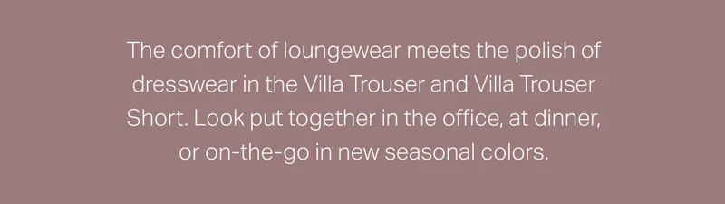 The comfort of loungewear meets the polish of dresswear in the Villa Trousers and Villa Trouser Short.