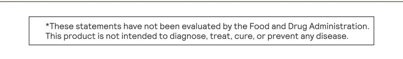 These statements have not been evaluated by the Food and Drug Administratoin. This product is not intended to diagnose, treat, cure, or prevent any disease.