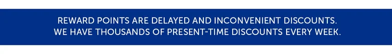 Reward points are delayed and inconvenient discounts. We have thousands of present-time discounts every week.