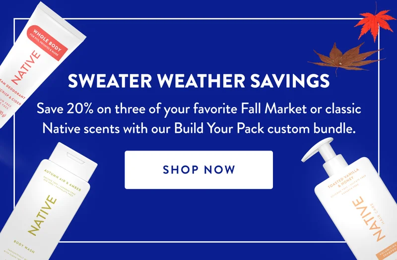 SWEATER WEATHER SAVINGS | Save 20% on three of your favorite Fall Market or classic Native scents with our Build Your Pack custom bundle. | SHOP NOW