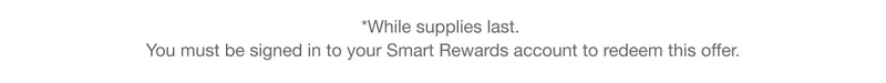 *While supplies last. You must be signed in to your Smart Rewards account to redeem this offer.