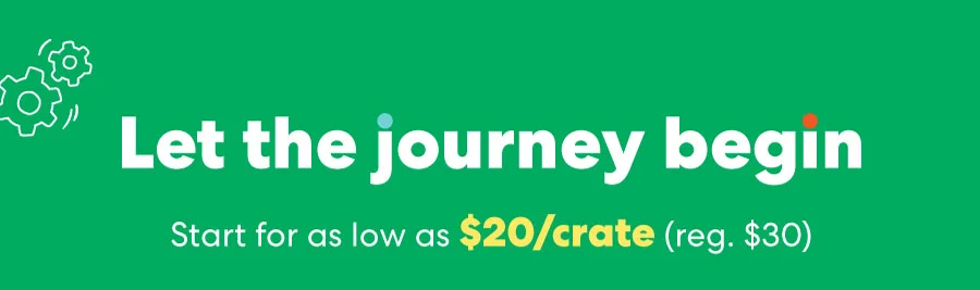 Let the journey begin! Start for as low as $20/crate (reg. $30)