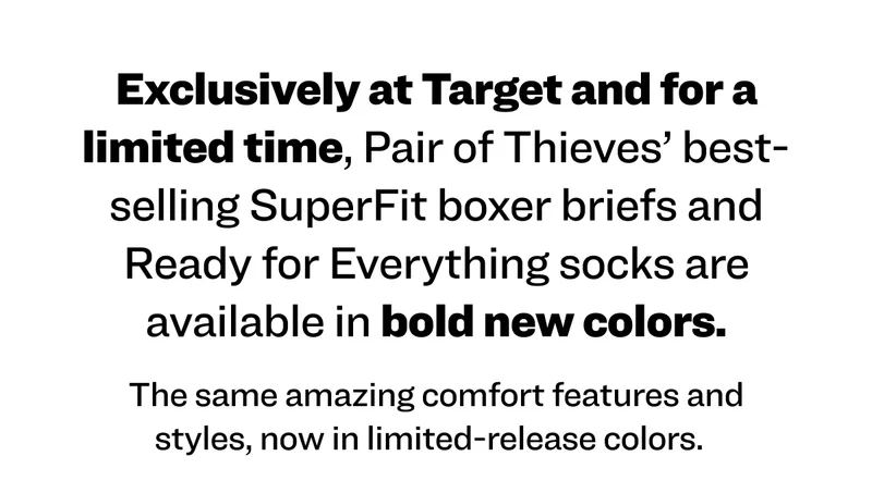 Exclusively at Target and for a limited time, Pair of Thieves’ best-selling SuperFit boxer briefs and Ready for Everything socks are available in bold new colors. The same amazing comfort features and styles, now in limited-release colors.