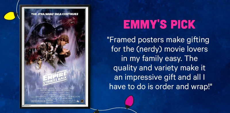 Emmy's Pick "Framed posters make gifting for the (nerdy) movie lovers in my family easy. The quality and variety make it an impressive gift and all I have to do is order and wrap!"
