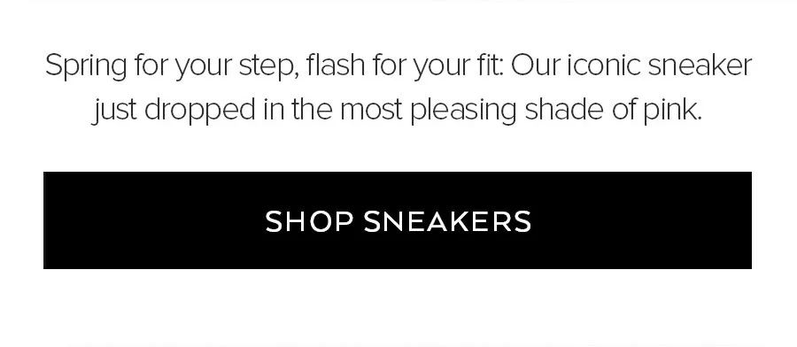 SPRING FOR YOUR STEP, FLASH FOR YOUR FIT. OUR ICONIC SNEAKER JUST DROPPED IN THE MOST PLEASING SHADE OF PINK