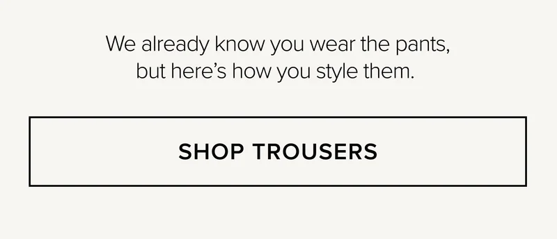 We already know you wear the pants, but here's how you style them. SHOP TROUSERS