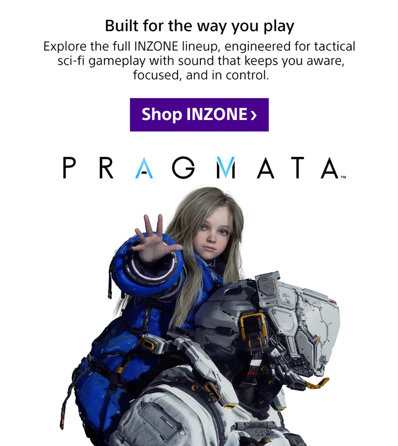 Built for the way you play | Explore the full INZONE lineup, engineered for tactical sci fi gameplay with sound that keeps you aware, focused, and in control. Shop INZONE | PRAGMATA