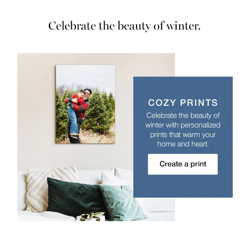 Celebrate the beauty of winter. Cozy prints. Celebrate the beauty of winter with personalized prints that warm your home and heart.