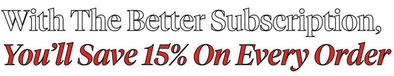 WITH THE BETTER SUBSCRIPTION, YOU'LL SAVE 10% ON EVERY ORDER