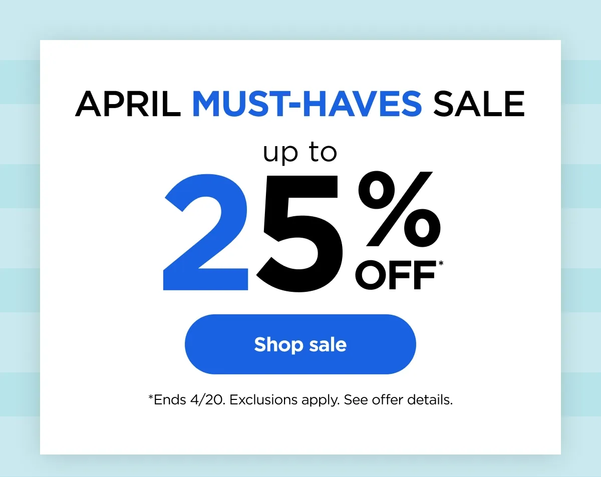 April Must-Have Sale up to 25% off* *Ends 4/20. Exclusions apply. See offer details.