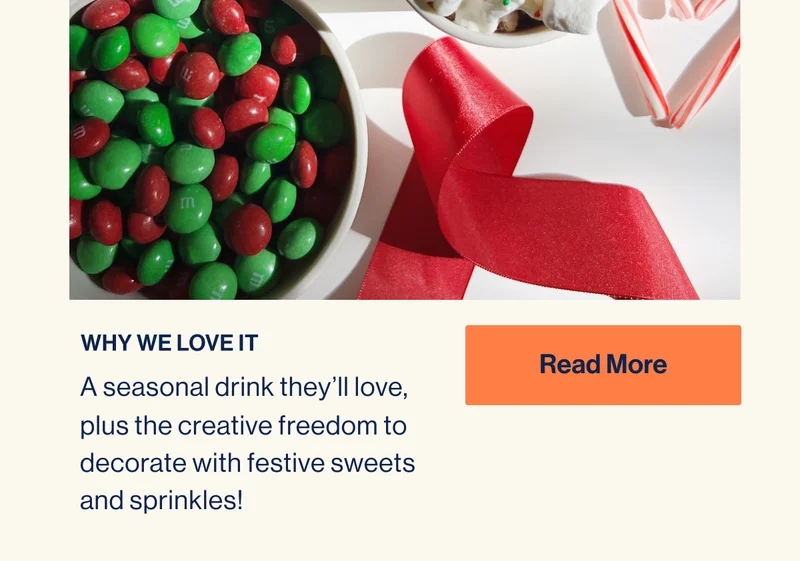 WHY WE LOVE IT. A seasonal drink they’ll love, plus the creative freedom to decorate with festive sweets and sprinkles! Read More