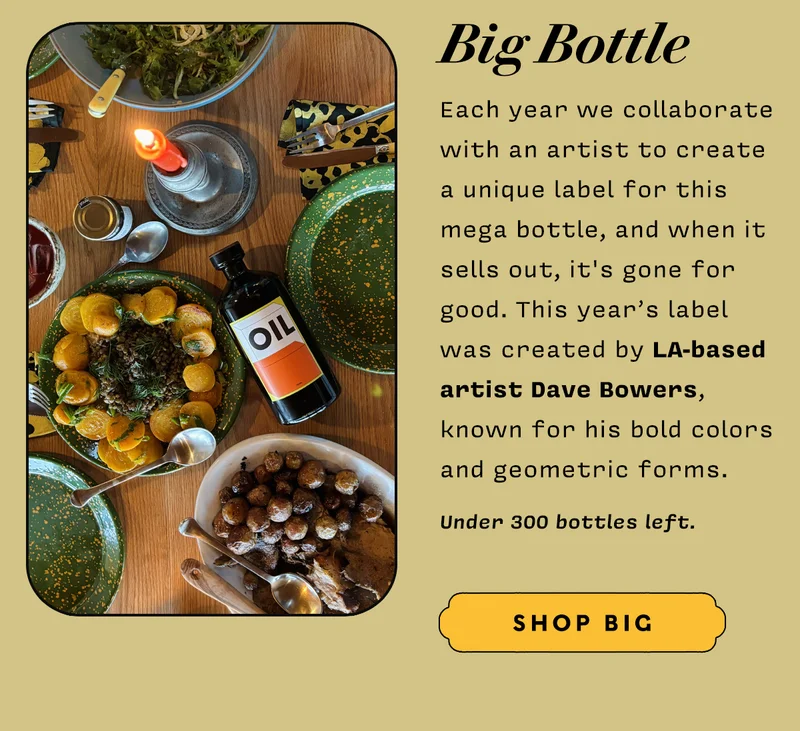 Big Bottle: Each year we collaborate with an artist to create a unique label for this mega bottle, and when it sells out, it's gone for good. This year’s label was created by LA-based artist Dave Bowers, known for his bold colors and geometric forms. Under 300 bottles left. SHOP BIG BOTTLE