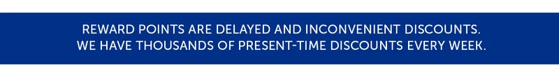 Reward points are delayed and inconvenient discounts. We have thousands of present-time discounts every week.
