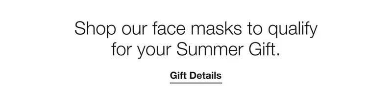 Shop our face masks to qualify for your Summer Gift. Gift Details