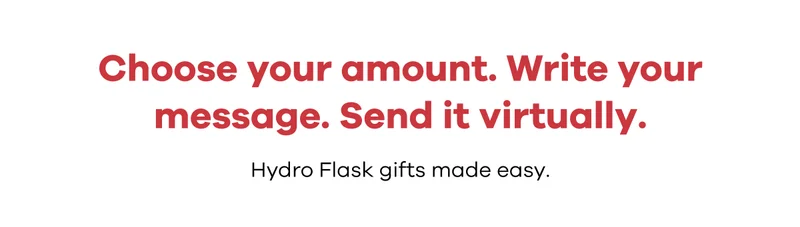 Choose your amount. Write your message. Send it virtually. Hydro Flask gifts made easy.