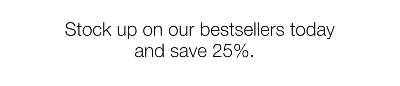 Stock up on our bestsellers today and save 25%.