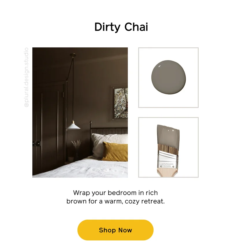 Dirty Chai. Wrap your bedroom in rich brown for a warm, cozy retreat. Shop Now
