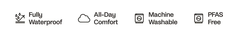 Fully Waterproof. All-Day Comfort. Machine Washable. PFAS Free.