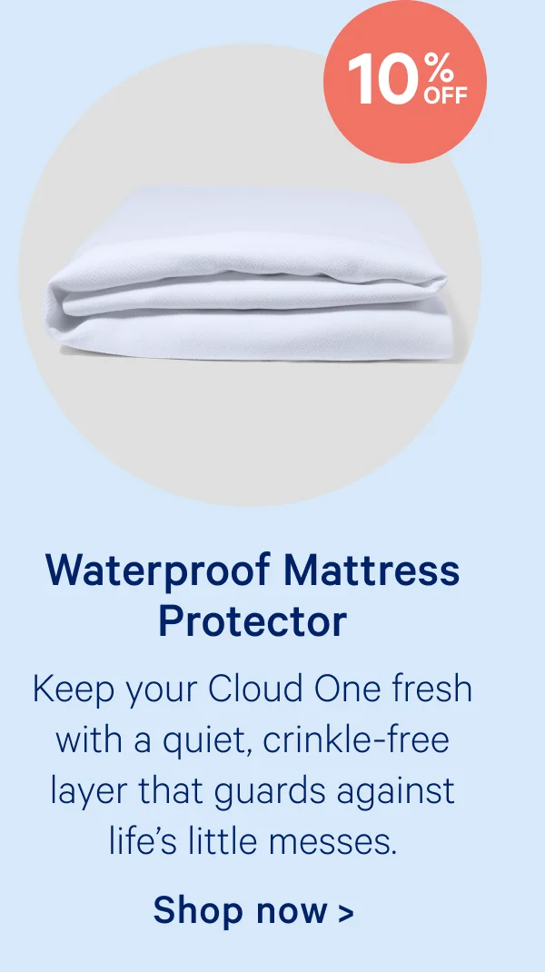 Waterproof Mattress Protector; Keep your Cloud One fresh with a quiet, crinkle-free layer that guards against life’s little messes.
