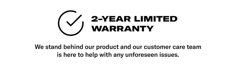 2-YEAR LIMITED WARRANTY. BODY: We stand behind our product and our customer care team is here to help with any unforeseen issues.