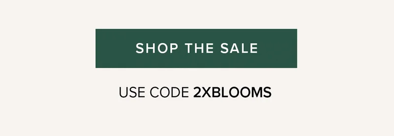 Shop the Sale. Use Code 2XBLOOMS Shop the Sale. Use Code 2XBLOOMS