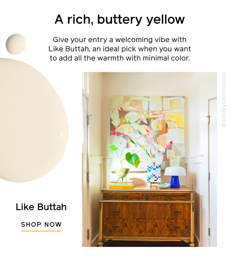 A rich, buttery yellow. Give your entry a welcoming vibe with Like Buttah, an ideal pick when you want to add all the warmth with minimal color. Like Buttah SHOP NOW