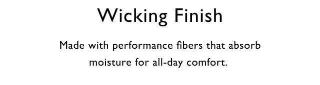 Wicking finish                                            Made with performance fibers that absorb moisture doer all-day comfort.