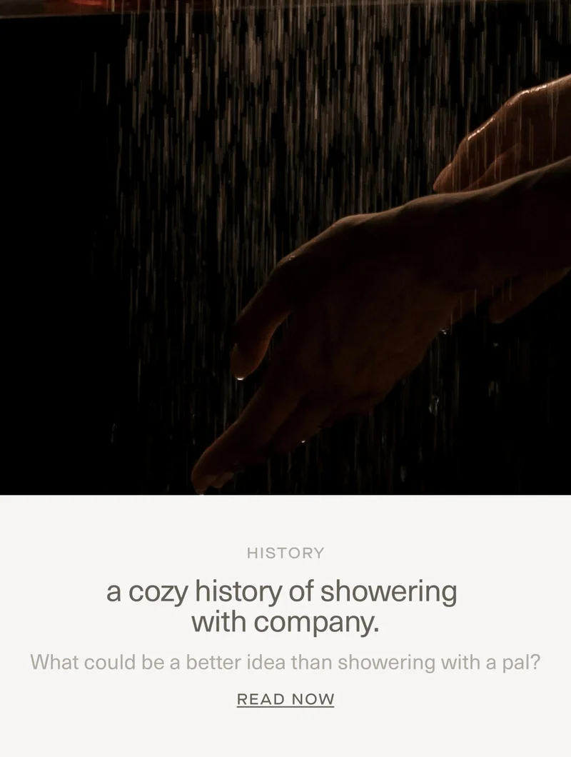 HISTORY | a cozy history of showering with company. | What could be a better idea than showering with a pal? | Read Now