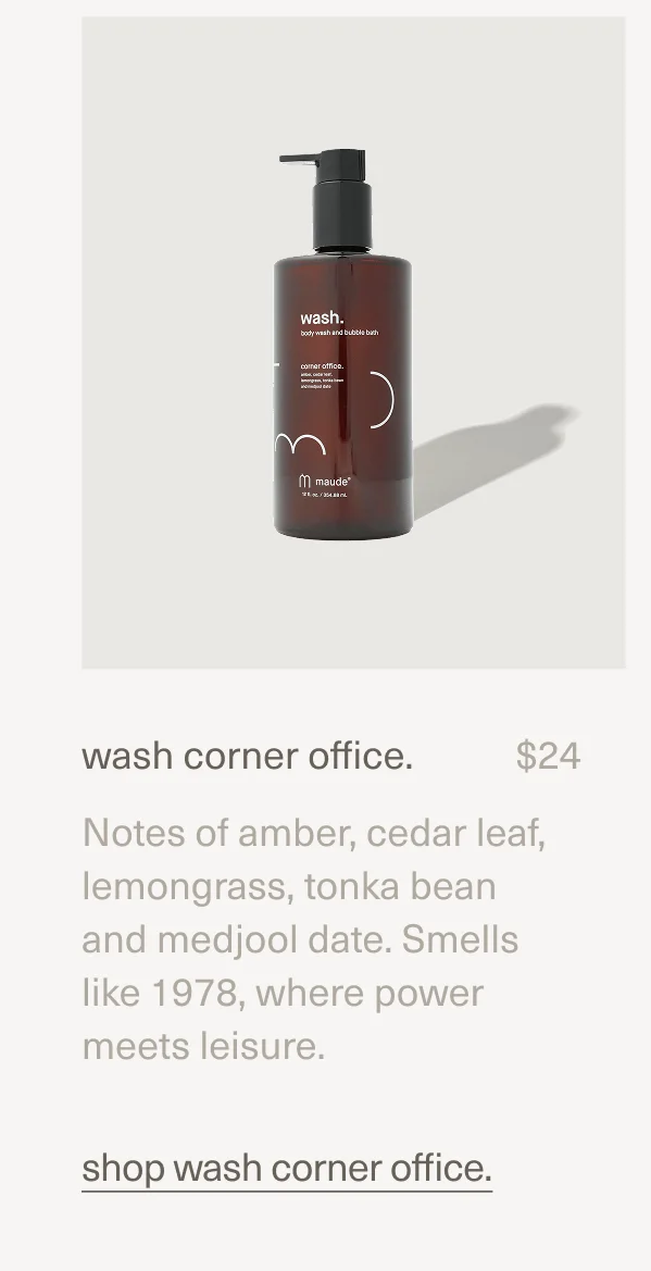 wash corner office. | $24 | Notes of amber, cedar leaf, lemongrass, tonka bean and medjool date. Smells like 1978, where power meets leisure. | shop wash corner office.