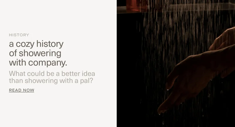 HISTORY | a cozy history of showering with company. | What could be a better idea than showering with a pal? | Read Now