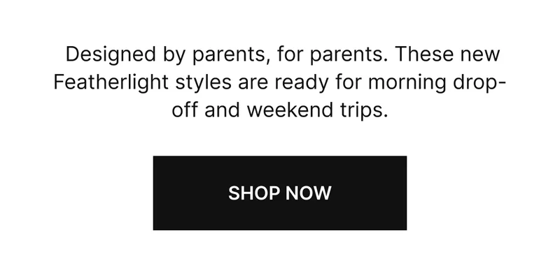 Designed by parents, for parents. These new Featherlight styles are ready for morning drop-off and weekend trips. SHOP NOW