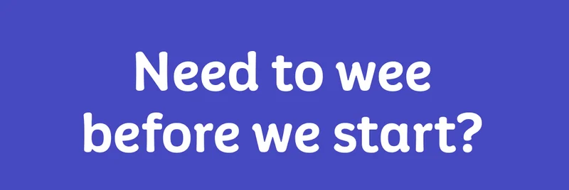 Need to wee before we start?