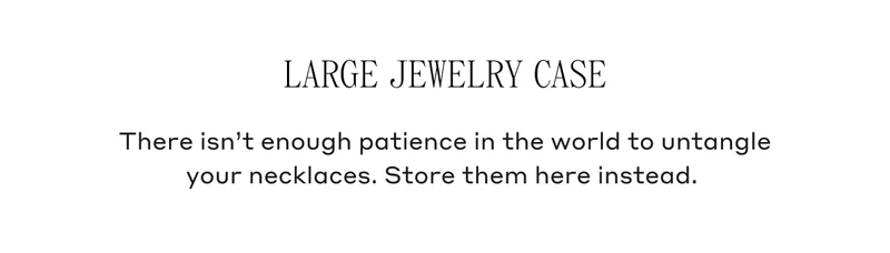 Large Jewelry Case There isn't enough patience in the world to untangle your necklaces. Store them here instead.