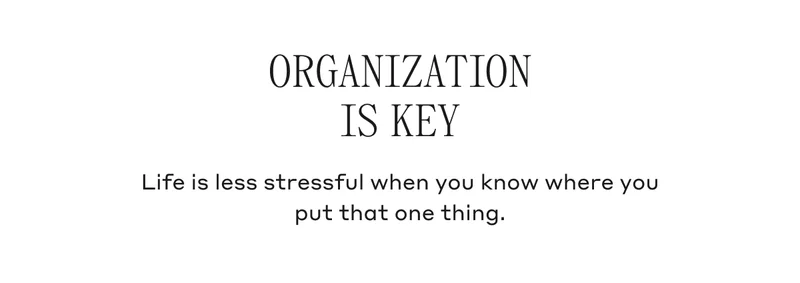 Organization Is Key Life is less stressful when you know where you put that one thing.