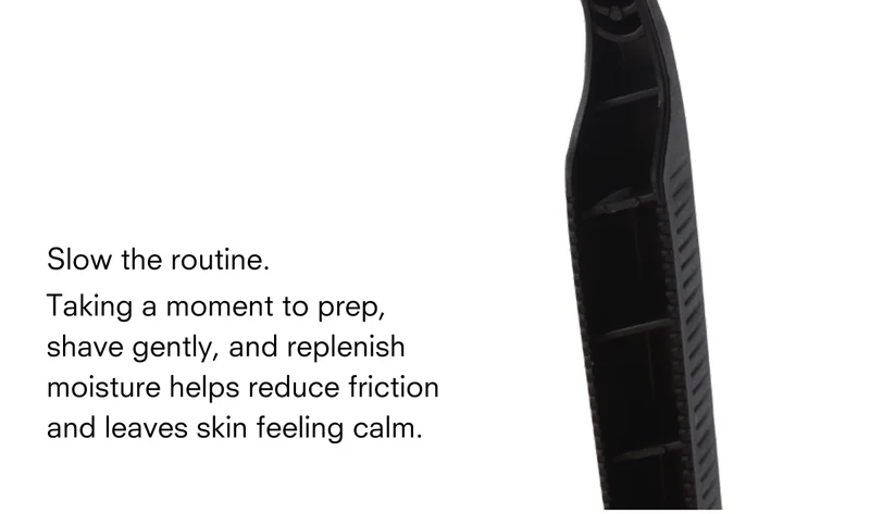 Slow the routine. Taking a moment to prep, shave gently, and replenish moisture helps reduce friction and leaves skin feeling calm.