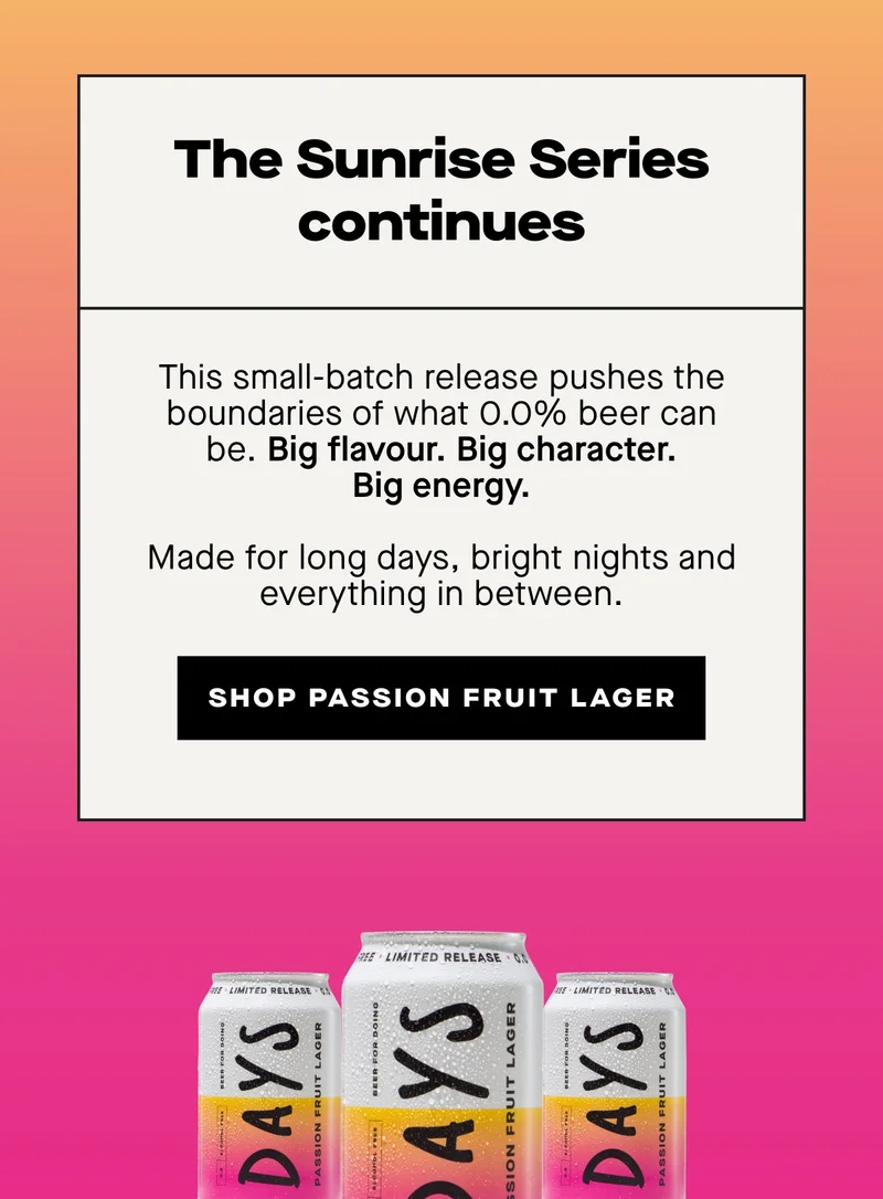 This small-batch release pushes the boundaries of what 0.0% beer can be.  Big flavour. Big character. Big energy.  Made for long days, bright nights and everything in between.