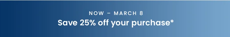 Now – March 8: Save 25% off your purchase*