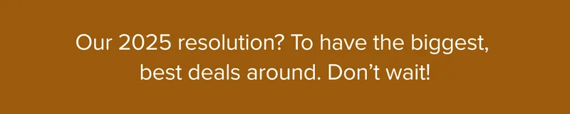 Our 2025 resolution? To have the biggest and best deals around. Shop now.
