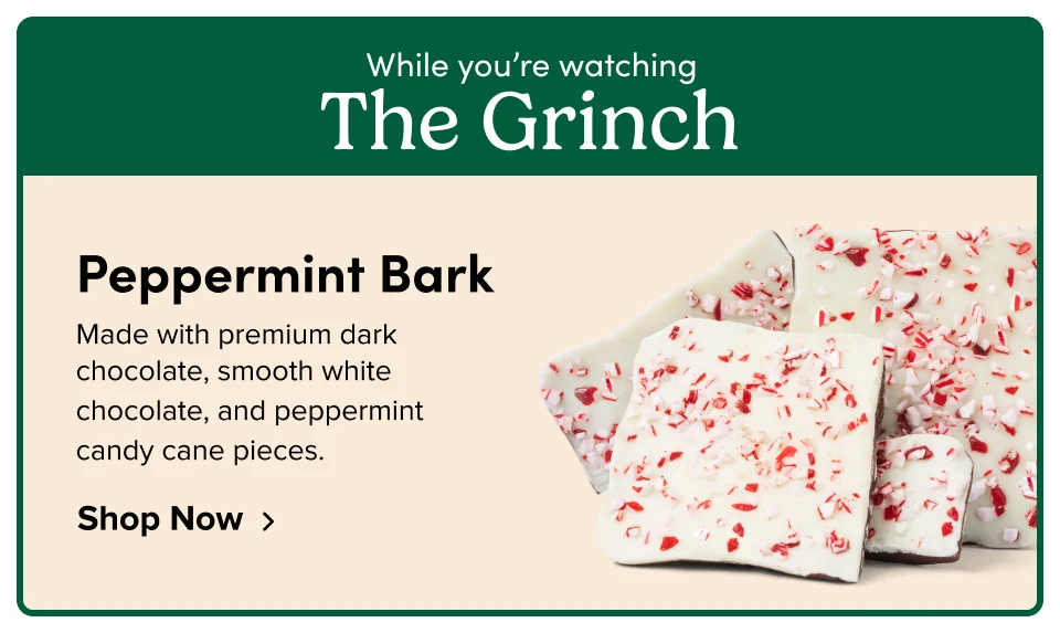 While you’re watching The Grinch Peppermint Bark Made with premium dark chocolate, smooth white chocolate, and peppermint  candy cane pieces. Shop Now