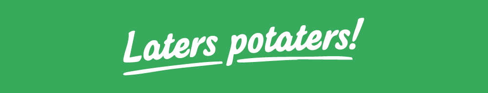 Laters potaters!