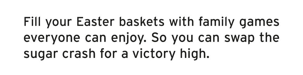 Fill your Easter baskets with family games everyone can enjoy. So you can swap the sugar crash for a victory high.