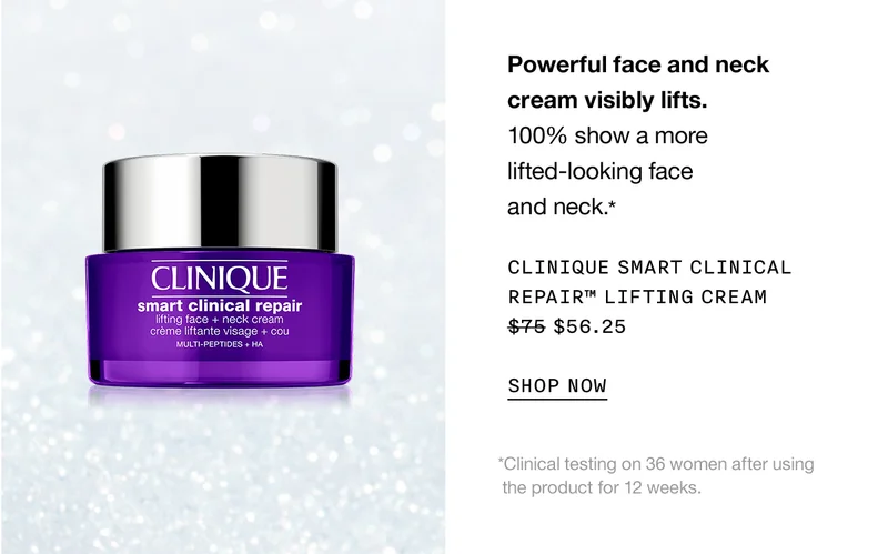 Powerful face and neck cream visibly lifts. 100% show a more lifted-looking face and neck.* CLINIQUE SMART CLINICAL REPAIR TM LIFITNG CREAM $56.25 SHOP NOW | *Clinical testing on 36 women after using the product for 12 weeks.
