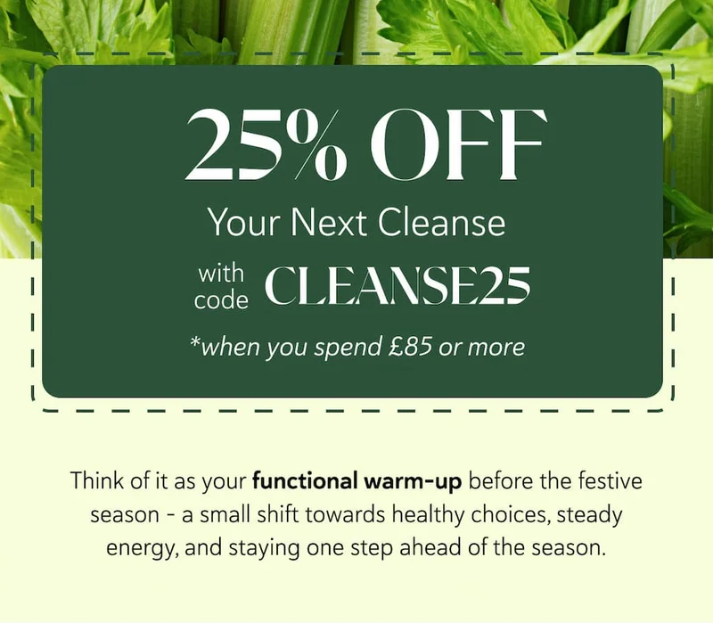 25% OFF Your Next Cleanse with code CLEANSE25 *when you spend £85 or more. Think of it as your functional warm-up before the festive season - a small shift towards healthy choices, steady energy, and staying one step ahead of the season.