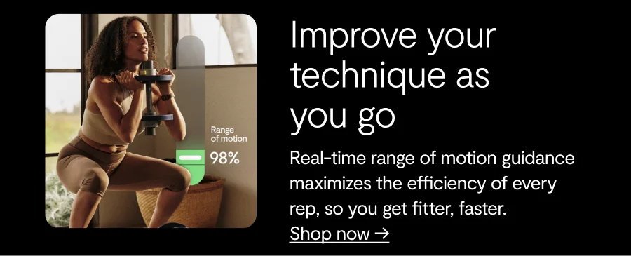 mprove your technique as you go, Real-time range of motion guidance maximizes the efficiency of every rep, so you get fitter, faster. shop now