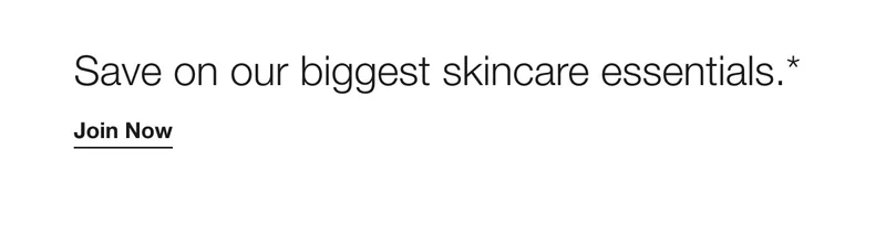 Save on our biggest skincare essentials.* | Join Now